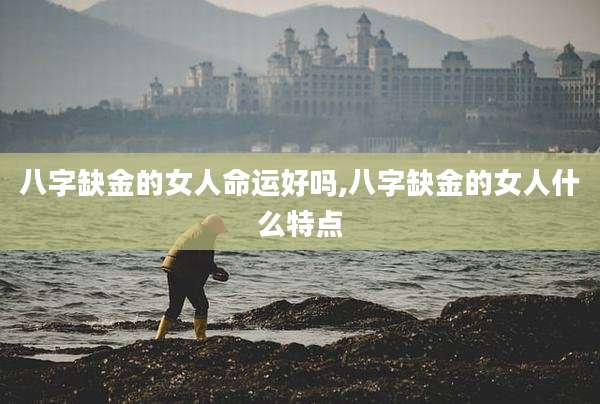 八字缺金的女人命运好吗,八字缺金的女人什么特点