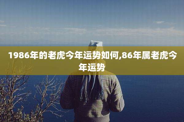 1986年的老虎今年运势如何,86年属老虎今年运势