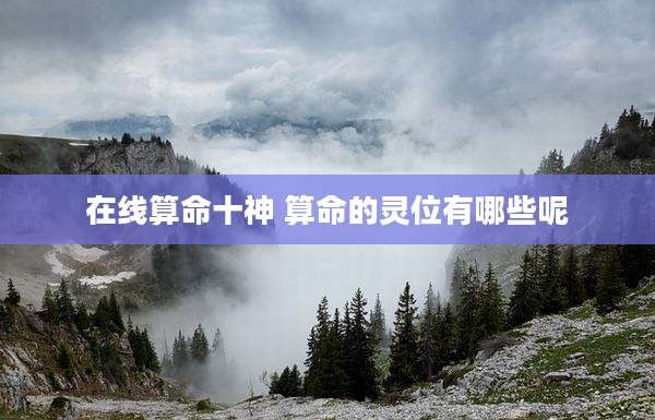 在线算命十神 算命的灵位有哪些呢