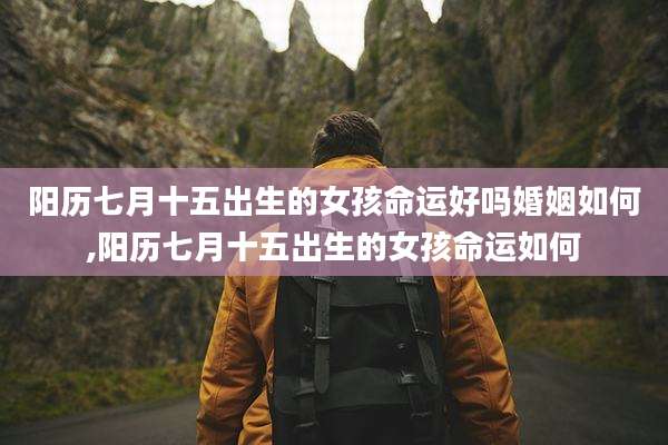 阳历七月十五出生的女孩命运好吗婚姻如何,阳历七月十五出生的女孩命运如何