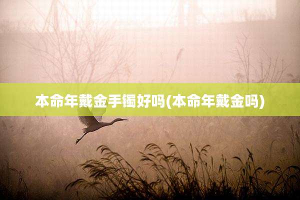 本命年戴金手镯好吗(本命年戴金吗)