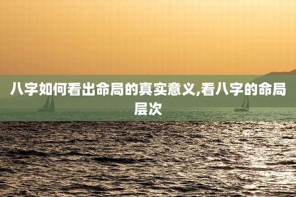 八字如何看出命局的真实意义,看八字的命局层次