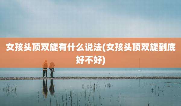 女孩头顶双旋有什么说法(女孩头顶双旋到底好不好)