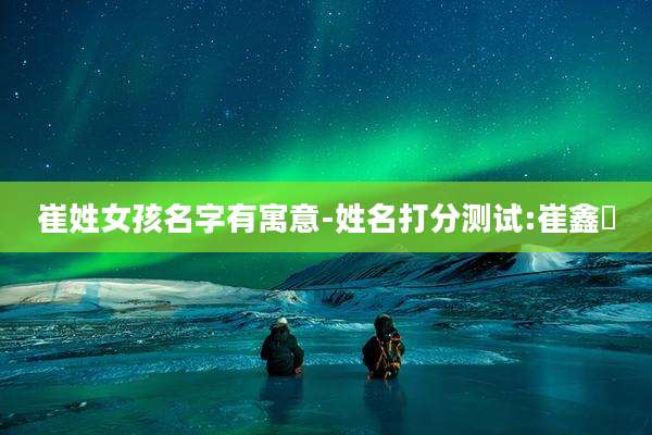 崔姓女孩名字有寓意-姓名打分测试:崔鑫玥