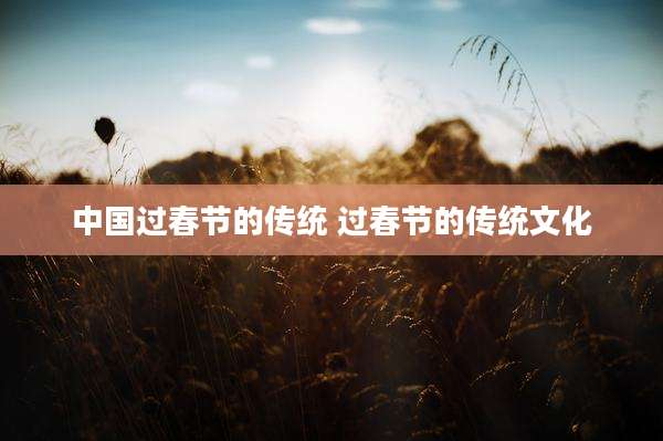 中国过春节的传统 过春节的传统文化