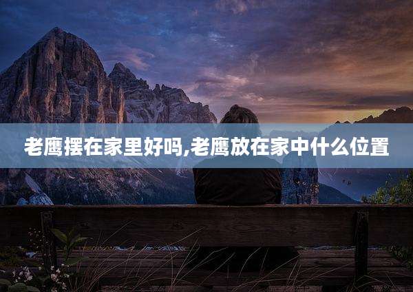 老鹰摆在家里好吗,老鹰放在家中什么位置
