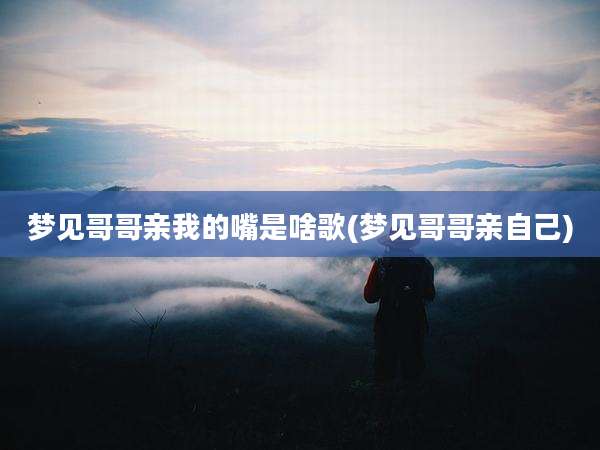 梦见哥哥亲我的嘴是啥歌(梦见哥哥亲自己)