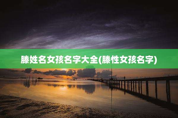 滕姓名女孩名字大全(滕性女孩名字)