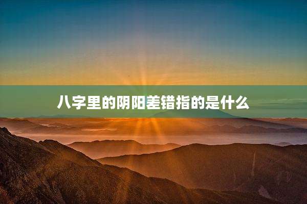 八字里的阴阳差错指的是什么