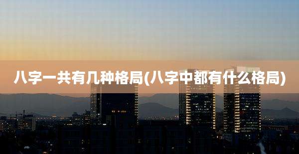 八字一共有几种格局(八字中都有什么格局)