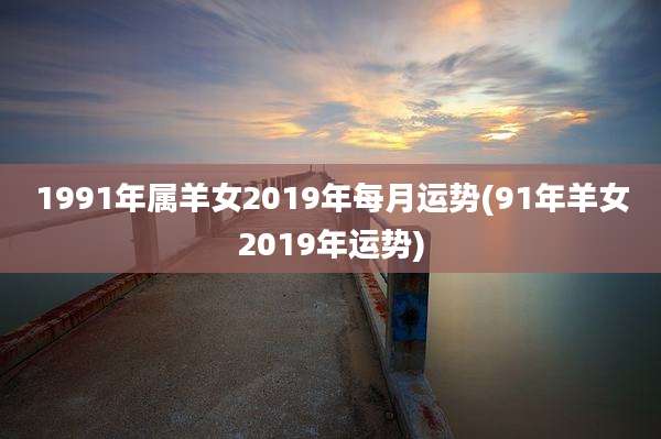 1991年属羊女2019年每月运势(91年羊女2019年运势)