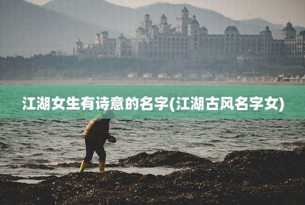 江湖女生有诗意的名字(江湖古风名字女)