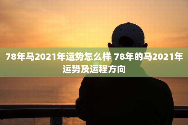 78年马2021年运势怎么样 78年的马2021年运势及运程方向