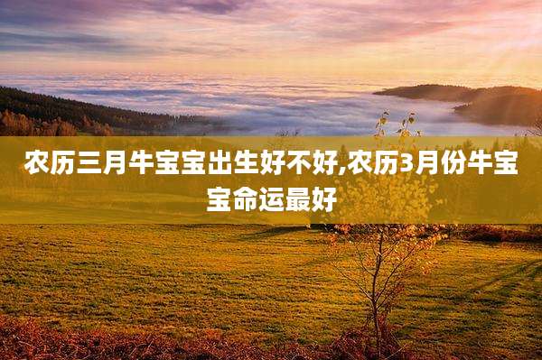 农历三月牛宝宝出生好不好,农历3月份牛宝宝命运最好