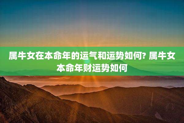 属牛女在本命年的运气和运势如何? 属牛女本命年财运势如何