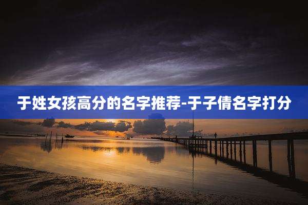 于姓女孩高分的名字推荐-于子倩名字打分