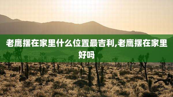 老鹰摆在家里什么位置最吉利,老鹰摆在家里好吗