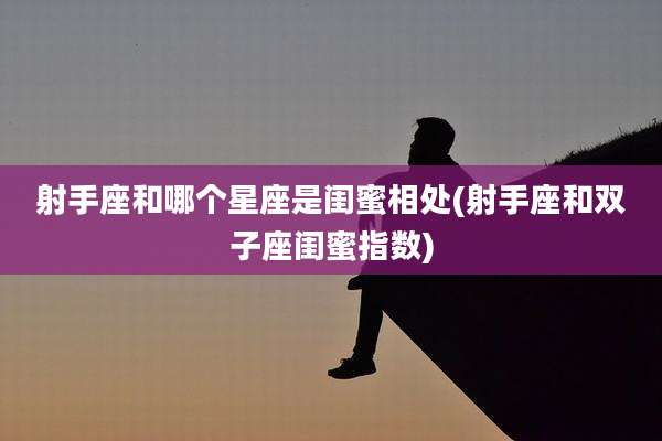 射手座和哪个星座是闺蜜相处(射手座和双子座闺蜜指数)
