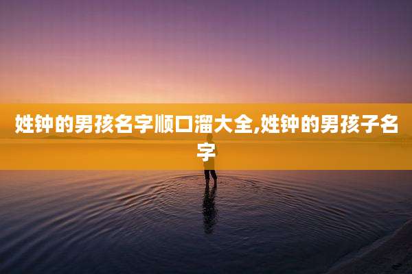 姓钟的男孩名字顺口溜大全,姓钟的男孩子名字