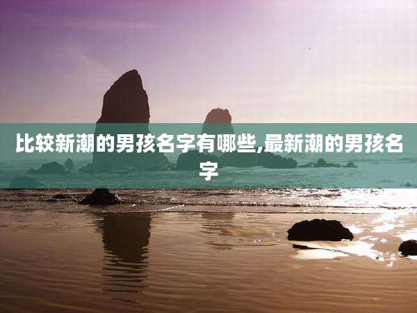 比较新潮的男孩名字有哪些,最新潮的男孩名字