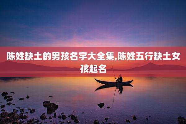 陈姓缺土的男孩名字大全集,陈姓五行缺土女孩起名