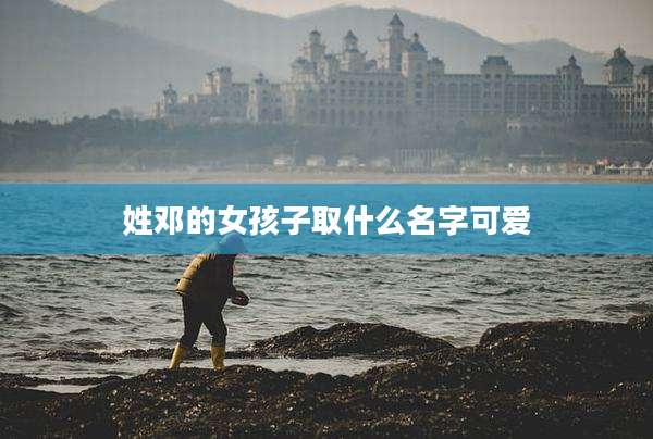姓邓的女孩子取什么名字可爱