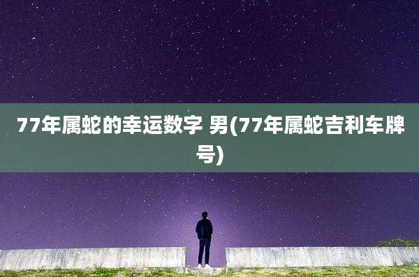 77年属蛇的幸运数字 男(77年属蛇吉利车牌号)