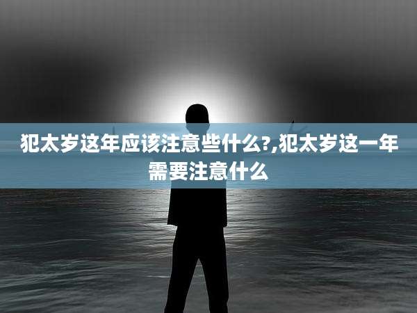 犯太岁这年应该注意些什么?,犯太岁这一年需要注意什么