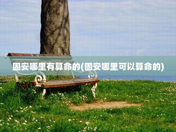 固安哪里有算命的(固安哪里可以算命的)