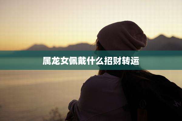 属龙女佩戴什么招财转运