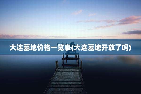 大连墓地价格一览表(大连墓地开放了吗)