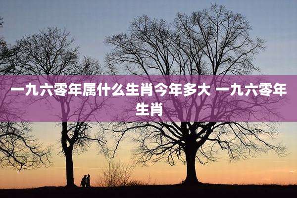 一九六零年属什么生肖今年多大 一九六零年生肖
