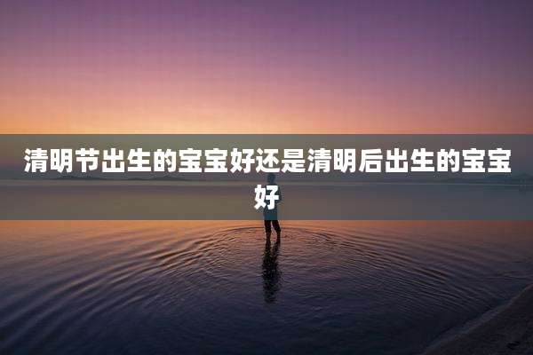 清明节出生的宝宝好还是清明后出生的宝宝好