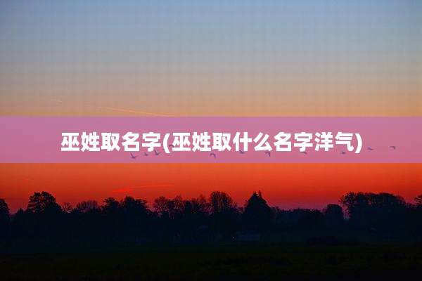 巫姓取名字(巫姓取什么名字洋气)