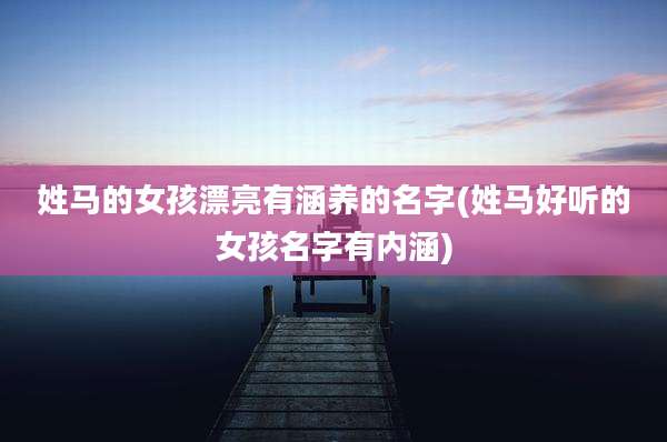姓马的女孩漂亮有涵养的名字(姓马好听的女孩名字有内涵)