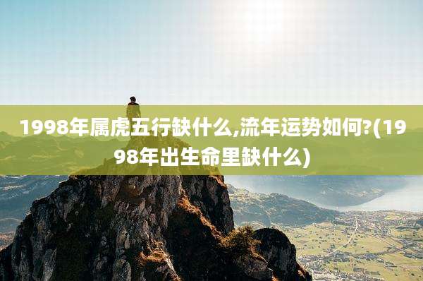 1998年属虎五行缺什么,流年运势如何?(1998年出生命里缺什么)