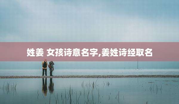 姓姜 女孩诗意名字,姜姓诗经取名