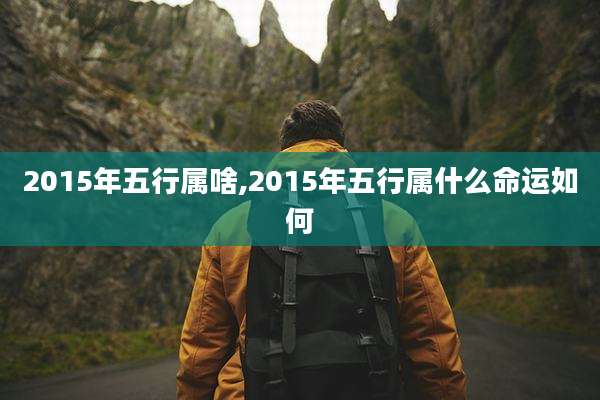 2015年五行属啥,2015年五行属什么命运如何