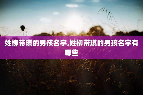 姓柳带琪的男孩名字,姓柳带琪的男孩名字有哪些