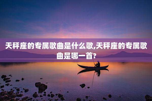 天秤座的专属歌曲是什么歌,天秤座的专属歌曲是哪一首?