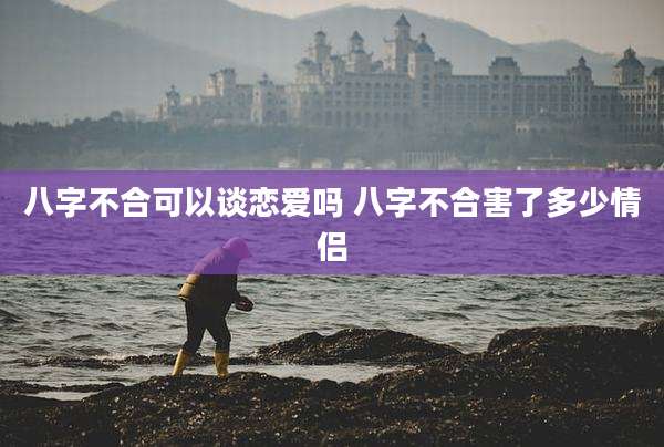八字不合可以谈恋爱吗 八字不合害了多少情侣