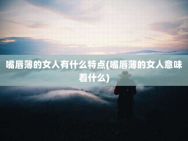 嘴唇薄的女人有什么特点(嘴唇薄的女人意味着什么)