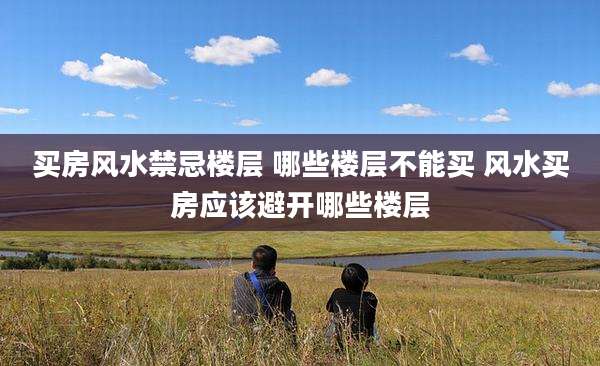 买房风水禁忌楼层 哪些楼层不能买 风水买房应该避开哪些楼层