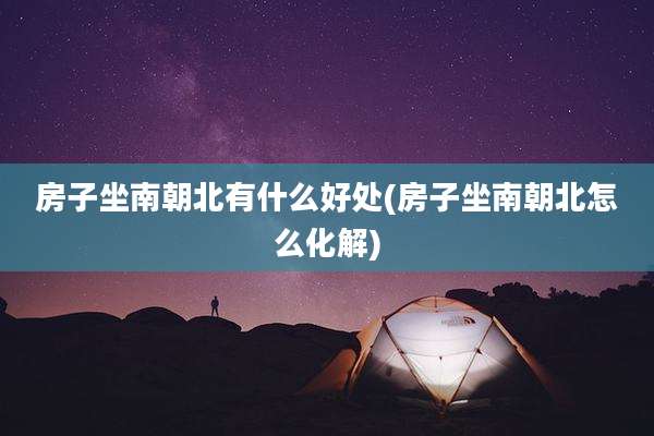 房子坐南朝北有什么好处(房子坐南朝北怎么化解)