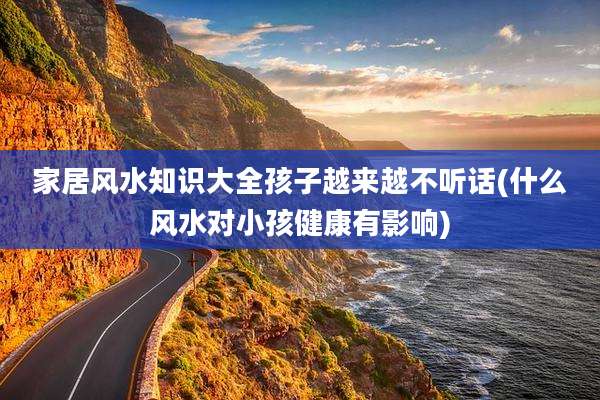 家居风水知识大全孩子越来越不听话(什么风水对小孩健康有影响)