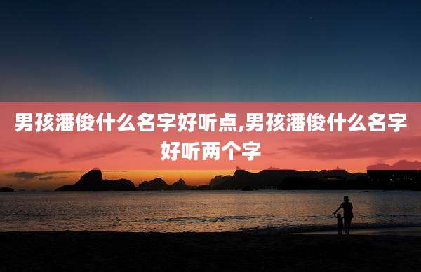 男孩潘俊什么名字好听点,男孩潘俊什么名字好听两个字