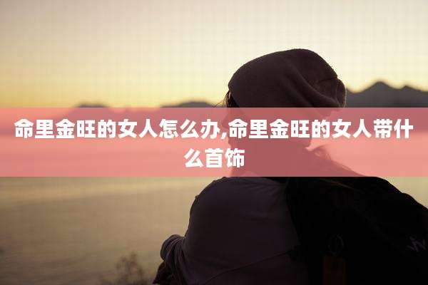 命里金旺的女人怎么办,命里金旺的女人带什么首饰