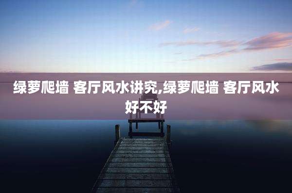绿萝爬墙 客厅风水讲究,绿萝爬墙 客厅风水好不好