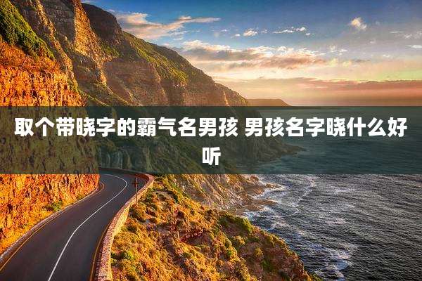 取个带晓字的霸气名男孩 男孩名字晓什么好听