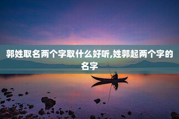 郭姓取名两个字取什么好听,姓郭起两个字的名字